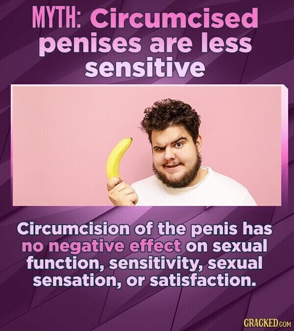 MYTH: Circumcised penises are less sensitive Circumcision of the penis has no negative effect on sexual function, sensitivity, sexual sensation, or satisfaction. CRACKED.COM
