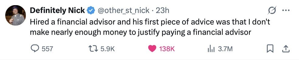 Definitely Nick @other_st_nick.23h ... Hired a financial advisor and his first piece of advice was that I don't make nearly enough money to justify paying a financial advisor 557 5.9K 138K 3.7M 
