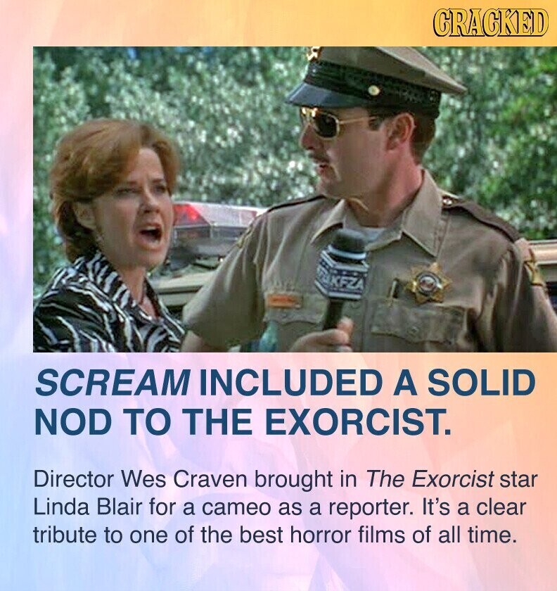 CRACKED TOKFZA SCREAM INCLUDED A SOLID NOD TO THE EXORCIST. Director Wes Craven brought in The Exorcist star Linda Blair for a cameo as a reporter. It's a clear tribute to one of the best horror films of all time.