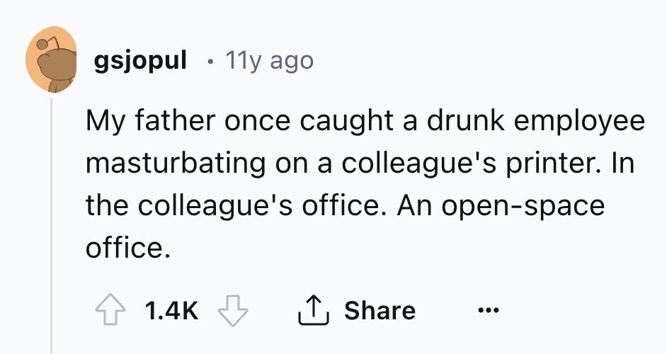 gsjopul 11y ago My father once caught a drunk employee masturbating on a colleague's printer. In the colleague's office. An open-space office. Share 1.4K ...