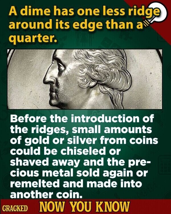 A dime has one less ridge around its edge than a quarter. Before the introduction of the ridges, small amounts of gold or silver from coins could be chiseled or shaved away and the pre- cious metal sold again or remelted and made into another coin. CRACKED NOW YOU KNOW