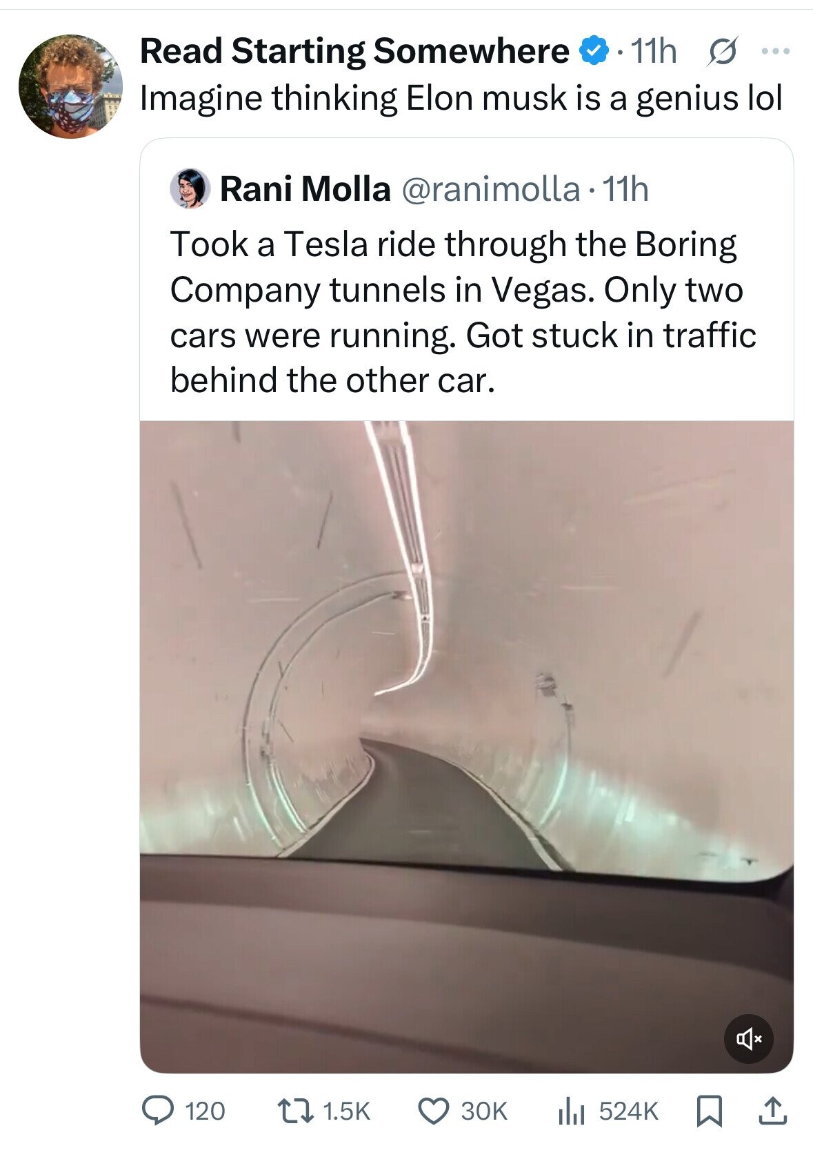 11h G ... Read Starting Somewhere Imagine thinking Elon musk is a genius lol Rani Molla @ranimolla.11h Took a Tesla ride through the Boring Company tunnels in Vegas. Only two cars were running. Got stuck in traffic behind the other car. 120 1.5K 30K 524K
