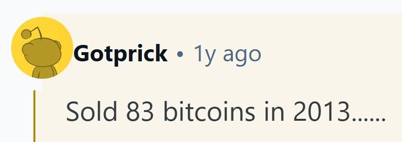 Gotprick . 1y ago Sold 83 bitcoins in 2013......