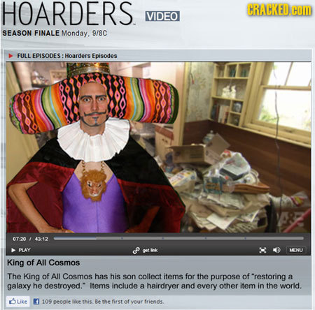 HOARDERS CRACKED.E VIDEO SEASON FINALE Monday. 9/8C FULL EPISODES: Hoarders Episodes 07-20 43-12 FLAY MENU King of All Cosmos The King of All Cosmos h