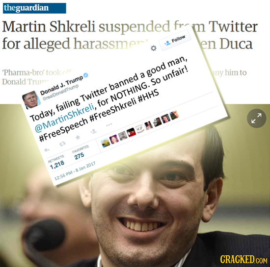 theguardian Martin Shkreli suspended fr m Twitter for alleged harassmen Follow en Duca man, 'Pharma-bro took any him to a good Donald unfair! Trum- J.