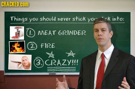 CRACKED.cOM Things you should never stick yor rk into: MEAT GRINDER 2. FIRE 3 CRAZY!!!