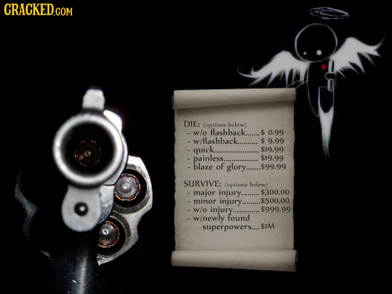 CRACKED.COM DIE: (options helow) -wo flashback...... $ 0.99 -w/flashback....... S 9.99 - quick.. $19.99 - painless.. $19.99 - blaze of glory..... $99.