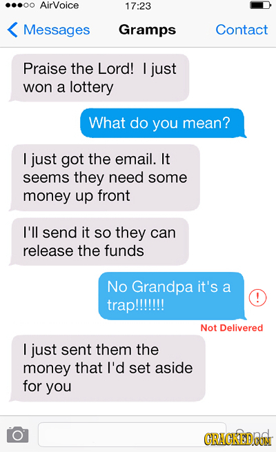 AirVoice 17:23 Messages Gramps Contact Praise the Lord! I just won a lottery What do you mean? I just got the email. It seems they need some money up