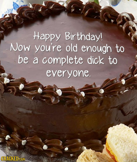 Happy Birthday! Now you're old enough to be a complete dick to everyone. CRACKED COM