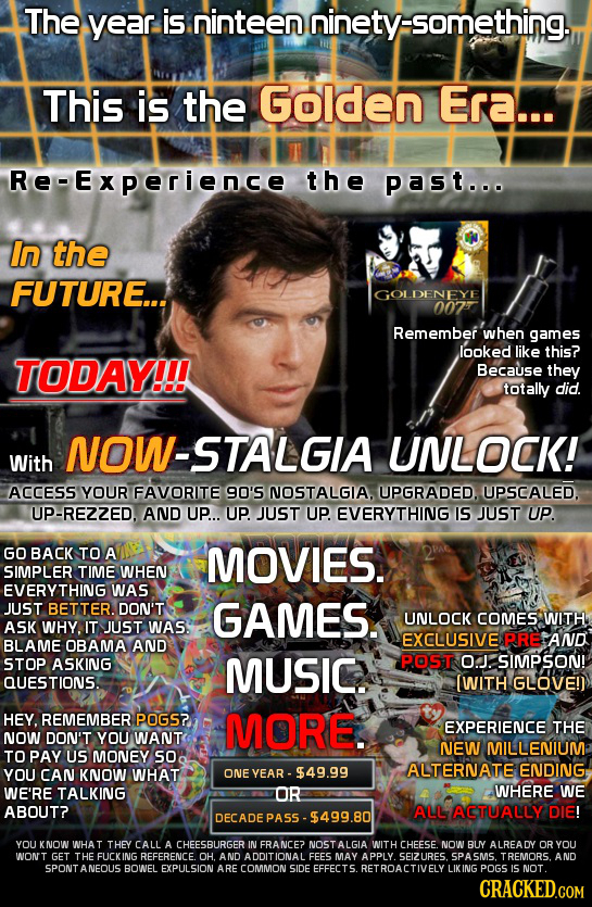The year is ninteen ninetysomething. This is the Golden Era... Re-Experience the past... in the FUTURE... GOLDENEYE 007 Remember' when games looked li