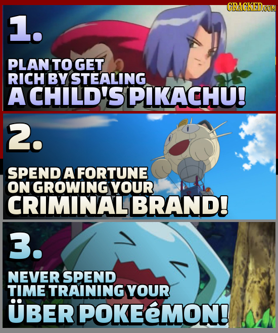 CRAGKEDCON 1. PLAN TO GET RICH BY STEALING A CHILD'S PIKACHU! 2. SPEND A FORTUNE ON GROWING YOUR CRIMINALI BRAND! 3. NEVER SPEND TIME TRAINING YOUR UB