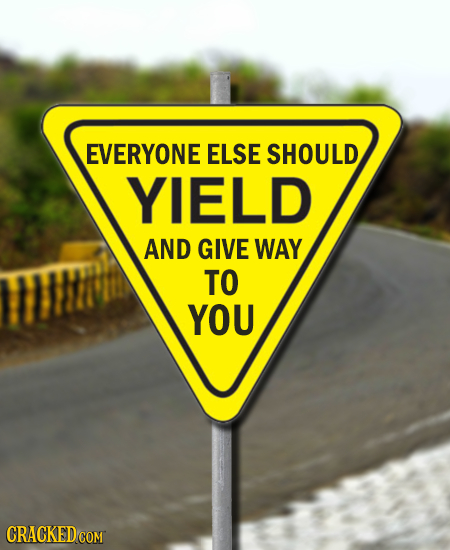 EVERYONE ELSE SHOULD YIELD AND GIVE WAY TO YOU