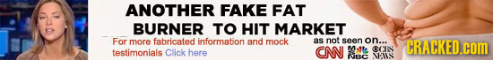 ANOTHER FAKE FAT BURNER TO HIT MARKET FO more tabricated information and mock as not seen on..s CRACKED.coM M testimonials Click here CNNI A0'105 Win