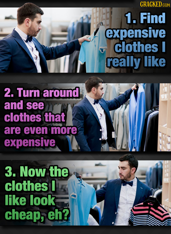 CRACKEDc COM 1. Find expensive clothes really like 2. Turn around and see clothes that are even more expensive 3. Now the clothes I like look cheap, e
