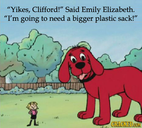 Yikes, Clifford! Said Emily Elizabeth. I'm going to need a bigger plastic sack! 