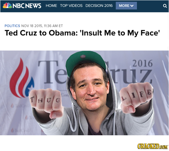 NBCNEWS HOME TOP VIDEOS DECISION 2016 MORE POLITICS NOV 18 2015. 11:36 AM ET Ted Cruz to Obama: 'Insult Me to My Face' Te 2016 ruz THU/G LIFE CRACKEDC