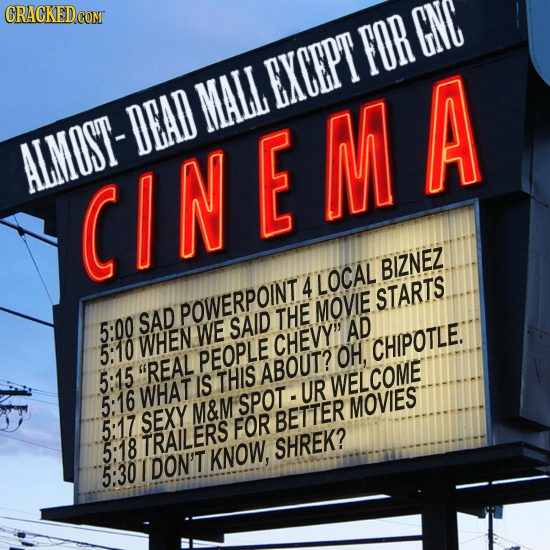 FOR GNC EXCEPT MALL DEAD ALMOST- CINEMA BIZNEZ 4 LOCAL STARTS POWERPOINT MOVIE SAD THE 5:00 WE SAID AD WHEN CHEVY 5:10 PEOPLE OH, CHIPOTLE. 5:15 REA