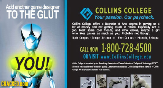 Add another game designer TO THE GLUT COLLINS COLLEGE Your passion. Our paycheck. Collins College offers a Bachelor of Ats degree in paying uS a lot o