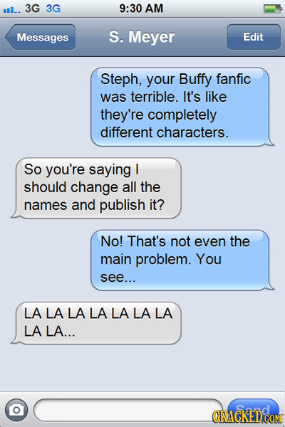 3G 9:30 miI_ 3G AM Messages S. Meyer Edit Steph, your Buffy fanfic was terrible. It's like they're completely different characters. So you're saying I