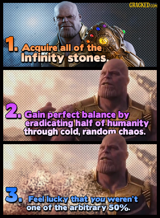 CRACKEDCON 1. Acquire all of the Infinity stones. 2. Gain perfect balance by eradicating) half of humanity through cold, random chaos. 3. Feel lucky t