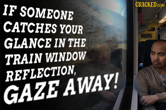 IF CRACKED COM SOMEONE CATCHES YOUR GLANCE IN THE TRAIN WINDOW REFLECTION GAZE AWAY! M3