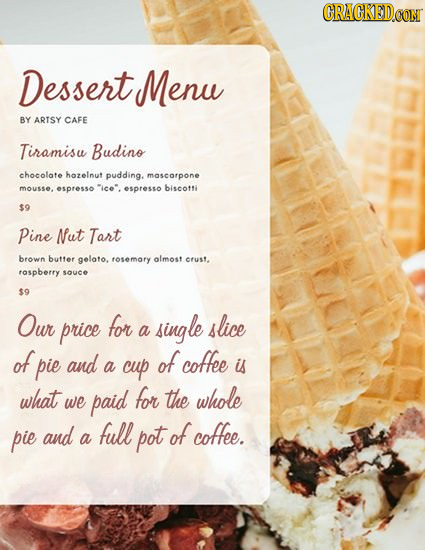 CRACKEDCON Dessert Menu BY ARISY CAFE Tiramisu Budino chocolate hozelnut pudding. mascorpone mousse. espresso ice. espresso biscotti $9 Pine Nut Tart