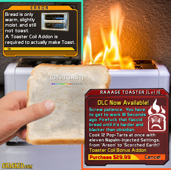 ERROR Bread is only warm, slightly moist. and still not toast. A Toaster Coil Addon is required to actually make Toast. 0% TOASTI -m-mmm- RAAAGE TOAST