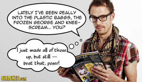 LATELY I'VE BEEN REALLY INTO THE PLASTIC BAGGS, THE FROZEN GEORGE AND KNEE- SCREAM... you? I just made all of those up, but still - NOCLD beat that, p