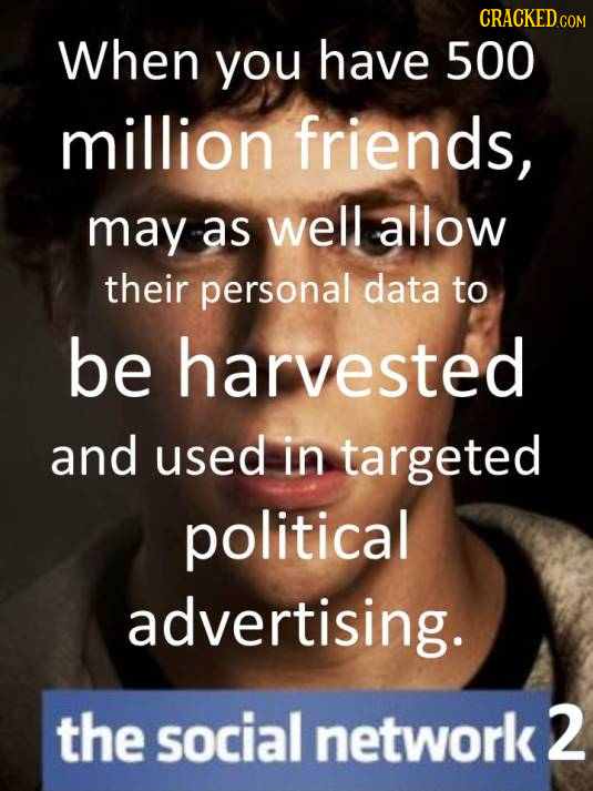 CRACKED COM When you have 500 million friends, may a as well allow their personal data to be harvested and used in targeted political advertising. the