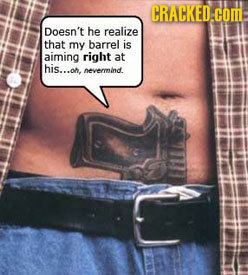 CRACKED Co Doesn't he realize that my barrel is aiming right at his...or nevermind