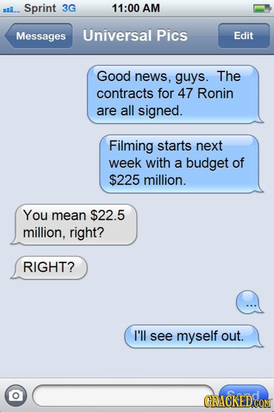 ml_ Sprint 3G 11:00 AM Messages Universal Pics Edit Good news, guys. The contracts for 47 Ronin are all signed. Filming starts next week with a budget