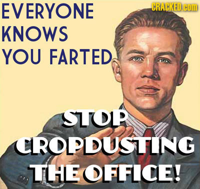 EVERYONE CRACKED.OM KNOWS YOU FARTED STOP CROPDUSTTING THE OFFICE! 