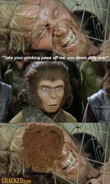Take your stinking paws off me, you damn dirty ape!