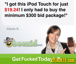 I got this ipod Touch for just $19.24! I only had to buy the minimum $300 bid package! Alexis K. Obeezid. Get Fucked TodaycRACKED.com 