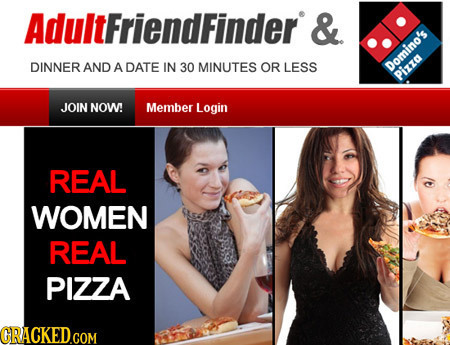 AdultFriendFinder & DINNER AND A DATE IN 30 MINUTES OR LESS Domino'e Pizza JOIN NOW Member Login REAL WOMEN REAL PIZZA GRACKEDCOM
