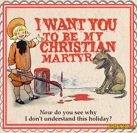IWANT YOU TO BE MY CHRISTIAN MARTYR Now do you see why I don't understand this holiday? CRACKED CON 
