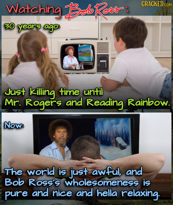 Watching BRoss: CRACKED COM 30 years ago: Just killing time until Mr. Rogers and Reading Rainbow. NOW: The world is just awful, and Bob ROss'S wholeso
