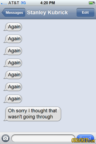 AT&T 3G 4:20 PM Messages Stanley Kubrick Edit Again Again Again Again Again Again Again Oh sorry I thought that wasn't going through CRACKED CON