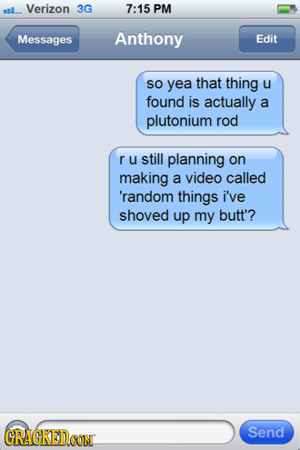 al_ Verizon 3G 7:15 PM Messages Anthony Edit SO yea that thing u found is actually a plutonium rod r u still planning on making a video called 'random