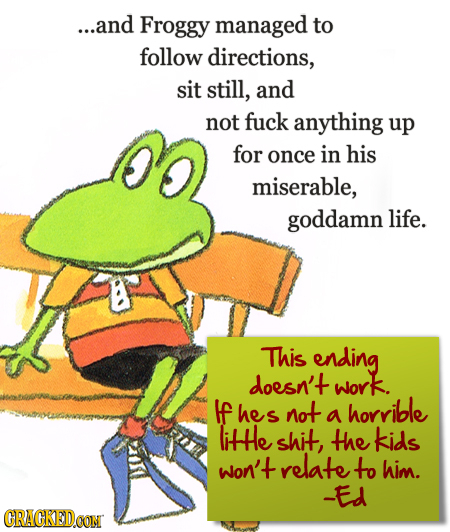 ...and Froggy managed to follow directions, sit still, and not fuck anything up for once in his miserable, goddamn life. This ending doesn't work. If 