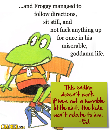 ...and Froggy managed to follow directions, sit still, and not fuck anything up for once in his miserable, goddamn life. This ending doesn't work. If