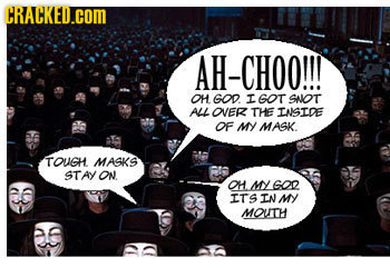CRACKED.COM AH-CHOO!!! OH GOD I GOT SAIOT ALL OVER THE IASTDE OF MY MASK. TOUCH MASKS STAY ON OHMGOD ITS IN My MOUTH e
