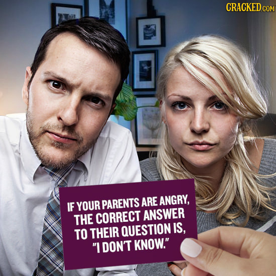 CRACKED co ARE ANGRY, IF YOUR PARENTS THE CORRECT ANSWER TO THEIR QUESTION IS, I DON'T KNOW. 