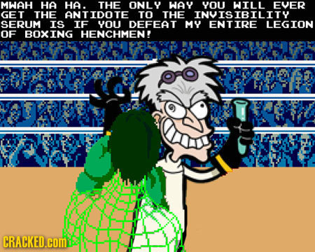 MWAH HA HA. THE ONLY WAY YOU WILL EVER GET THE ANTIDOTE TO THE INVISIBILITY SERUM IS IF YOU DEFEAT MY ENTIRE LEGION OF BOXING HENCHMEN! CRACKED.cOM