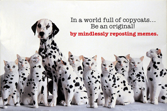In a world full of copycats... Be an original! by mindlessly reposting memes.