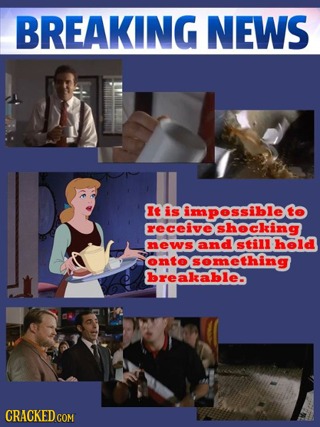 BREAKING NEWS It is impossibleto receive shecking news and still held ontosemething breakable- CRACKED COM