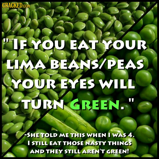 CRACKEDCON PIF YOU EAT YOUR LIMA BEANSIPEAS YOUR EYES WILL TURN GREEN. -SHE TOLD ME THIS WHEN I WAS 4. E STILL EAT THOSE NASTY THINGS AND THEY STILL 