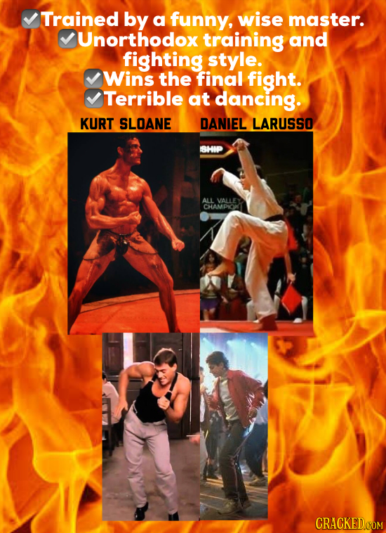 Trained by a funny, wise master. Unorthodox training and fighting style. Wins the final fight. Terrible at dancing. KURT SLOANE DANIEL LARUSSO SHIP AL