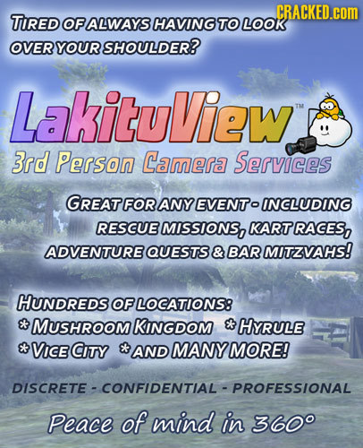 CRACKED.cOM TIRED OF ALWAYS HAVING TO LoOK OVER YOUR SHOULDER? LakituView Tu 3rd Person Camera Services GREAT FOR ANY EVENTo INCLUDING RESCUE MISSIONS