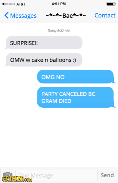 .0000 AT&T 4:51 PM Messages ~*~*~Bae*~*~ Contact Today 8:32 AM SURPRISE!! OMW W cake n balloons :) OMG NO PARTY CANCELED BC GRAM DIED Message Send GRA